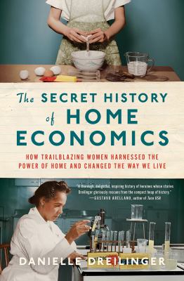 The secret history of home economics : how trailblazing women harnessed the power of home and changed the way we live /
