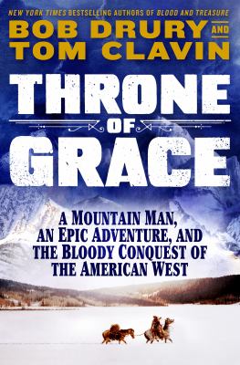 Throne of grace : a mountain man, an epic adventure, and the bloody conquest of the American West / Bob Drury and Tom Clavin.