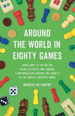 Around the world in eighty games : from tarot to tic-tac-toe, Catan to Snakes and Ladders, a mathematician unlocks the secrets of the world's greatest games /