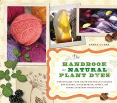 The handbook of natural plant dyes : personalize your craft with organic colors from acorns, blackberries, coffee, and other everyday ingredients /