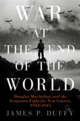 War at the end of the world : Douglas MacArthur and the forgotten fight for New Guinea, 1942-1945 /