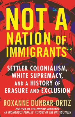Not "a nation of immigrants" : settler colonialism, white supremacy, and a history of erasure and exclusion /