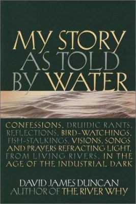 My story as told by water : confessions, Druidic rants, reflections, bird-watchings, fish-stalkings, visions, songs and prayers refracting light, from living rivers, in the age of the industrial dark /