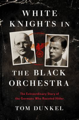 White knights in the Black Orchestra : the extraordinary story of the Germans who resisted Hitler /