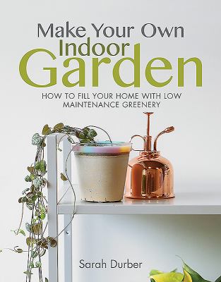 Make your own indoor garden : how to fill your home with low maintenance greenery /