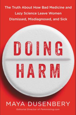 Doing harm : the truth about how bad medicine and lazy science leave women dismissed, misdiagnosed, and sick /