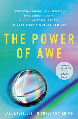 The power of awe : overcome burnout & anxiety, ease chronic pain, find clarity & purpose--in less than 1 minute per day : introducing the scientifically proven A.W.E. method /