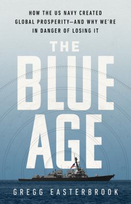 The blue age : how the US Navy created global prosperity--and why we're in danger of losing it /