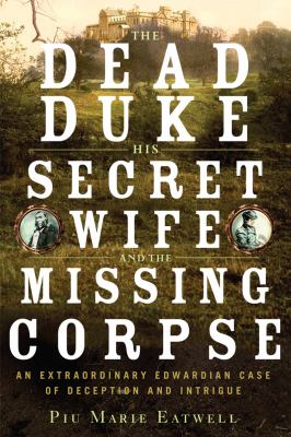 The dead duke, his secret wife, and the missing corpse : an extraordinary Edwardian case of deception and intrigue /