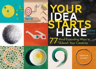 Your idea starts here : 77 mind-expanding ways to unleash your creativity /