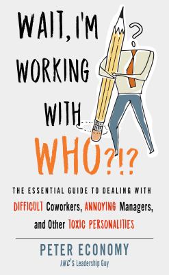 Wait, I'm working with who?!? : the essential guide to dealing with difficult coworkers, annoying managers, and other toxic personalities /