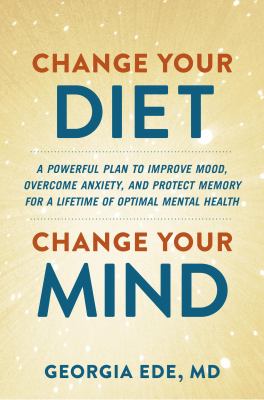 Change your diet, change your mind : a powerful plan to improve mood, overcome anxiety, and protect memory for a lifetime of optimal mental health /