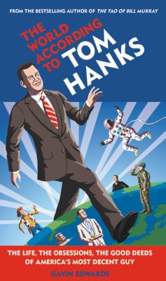 The world according to Tom Hanks : the life, the obsessions, the good deeds of America's most decent guy /