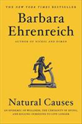 Natural causes : an epidemic of wellness, the certainty of dying, and killing ourselves to live longer /