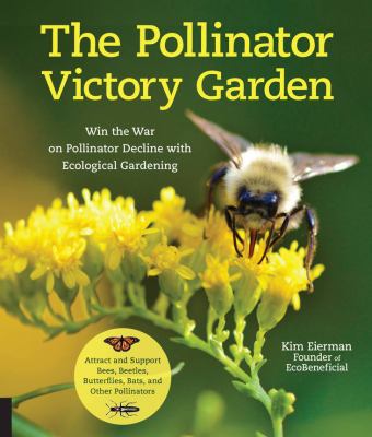 Pollinator victory garden : win the war on pollinator decline with ecological gardening : how to attract and support bees, beetles, butterflies, bats, and other pollinators /