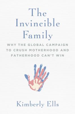 The invincible family : why the global campaign to crush motherhood and fatherhood can't win /