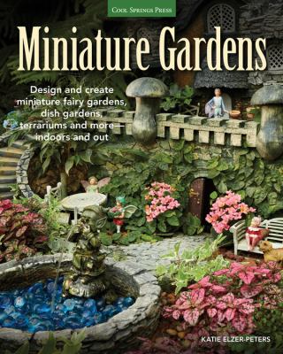 Miniature gardens : design and create miniature fairy gardens, dish gardens, terrariums and more--indoors and out /