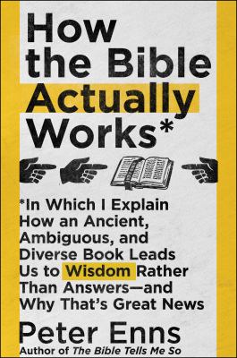 How the Bible actually works* : *in which I explain how an ancient, ambiguous, and diverse book leads us to wisdom rather than answers--and why that's great news /