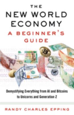 The new world economy : a beginner's guide : demystifying everything from AI and bitcoins to unicorns and Generation Z /