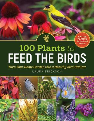 100 plants to feed the birds : turn your home garden into a healthy bird habitat /
