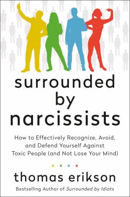Surrounded by narcissists : how to effectively recognize, avoid, and defend yourself against toxic people (and not lose your mind) /
