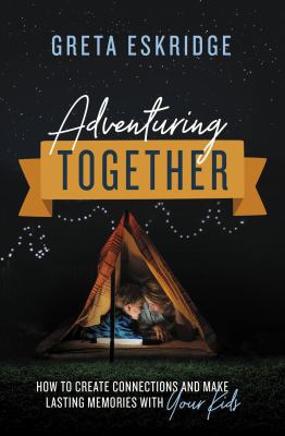Adventuring together : how to create connections and make lasting memories with your kids /