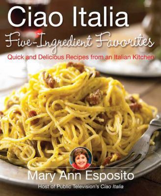 Ciao Italia five-ingredient favorites : quick and delicious recipes from an Italian kitchen /