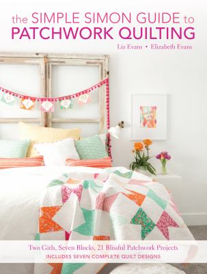 The Simple Simon guide to patchwork quilting : two girls, seven blocks, 21 blissful patchwork projects /