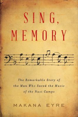 Sing, memory : the remarkable story of the man who saved the music of the Nazi camps /