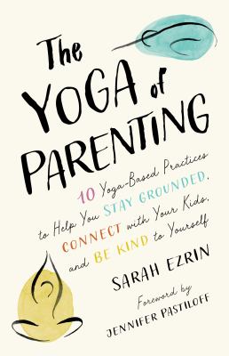 The yoga of parenting : ten yoga-based practices to help you stay grounded, connect with your kids & be kind to yourself /