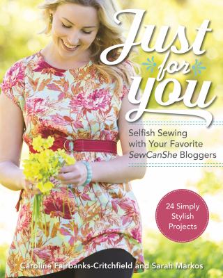 Just for you : selfish sewing with your favorite SewCanShe bloggers : 24 simply stylish projects /