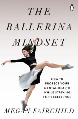 The ballerina mindset : how to protect your mental health while striving for excellence /