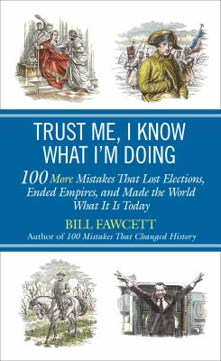 Trust me, I know what I'm doing : 100 more mistakes that lost elections, ended empires, and made the world what it is today /