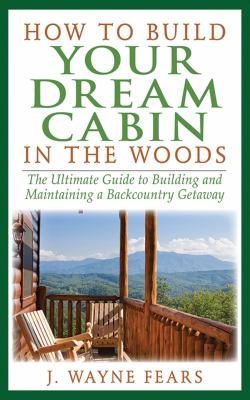 How to build your dream cabin in the woods : the ultimate guide to building and maintaining a backcountry getaway /