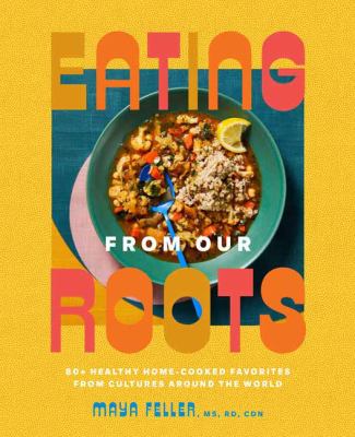 Eating from our roots : 80+ healthy home-cooked favorites from cultures around the world /