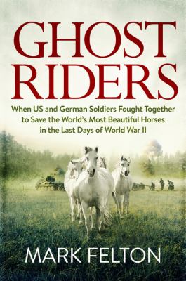 Ghost riders : when US and German soldiers fought together to save the world's most beautiful horses in the last days of World War II /