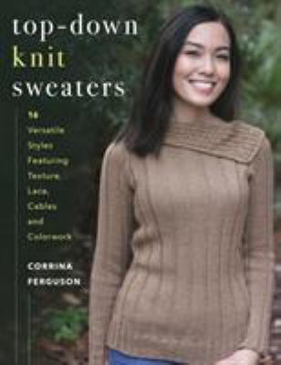 Top-down knit sweaters : 16 versatile styles featuring texture, lace, cables, and colorwork /