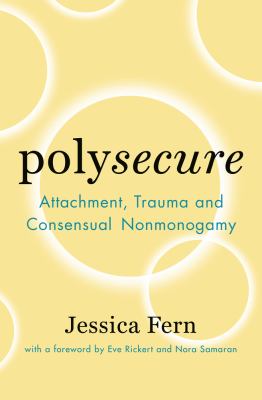 Polysecure : attachment, trauma and consensual nonmonogamy /