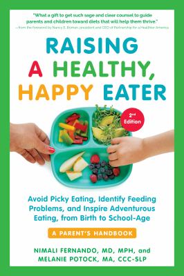 Raising a healthy, happy eater : a parent's handbook : avoid picky eating, identify feeding problems, and inspire adventurous eating, from birth to school-age /
