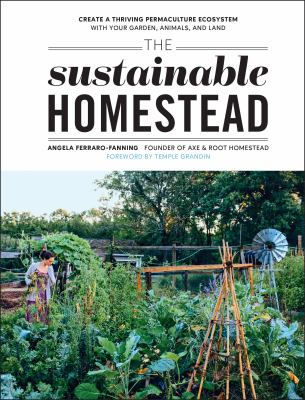 The sustainable homestead : create a thriving permaculture ecosystem with your garden, animals, and land /