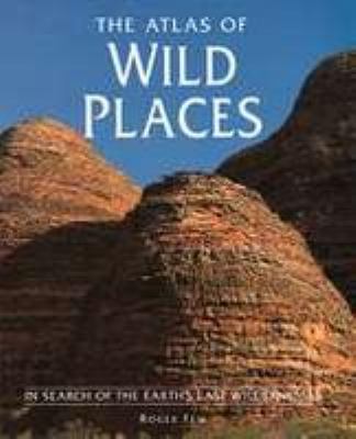 The atlas of wild places : in search of the Earth's last wildernesses /