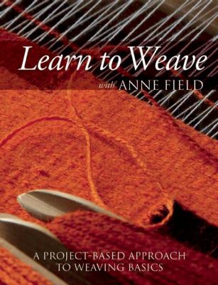 Learn to weave with Anne Field : a project-based approach to weaving basics /