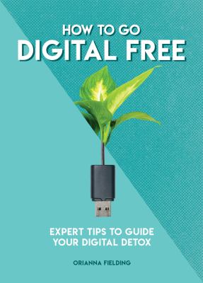 How to go digital free : expert tips to guide your digital detox /