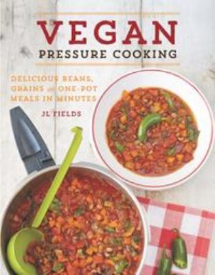 Vegan pressure cooking : delicious beans, grains and one-pot meals in minutes /