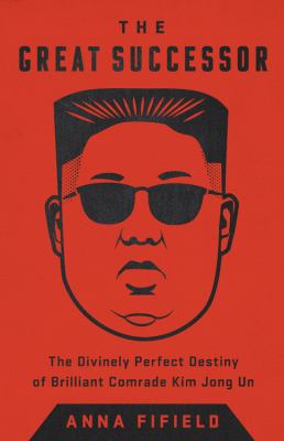 The great successor : the divinely perfect destiny of brilliant Comrade Kim Jong Un /