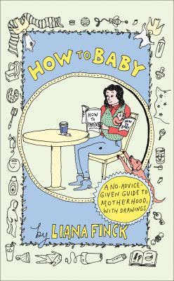 How to baby / A No-advice-given Guide to Motherhood, With Drawings Liana Finck.