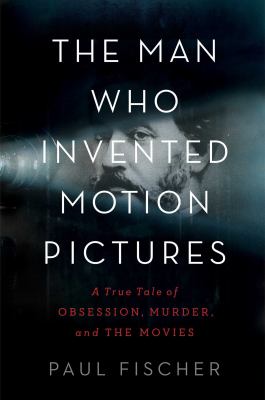 The man who invented motion pictures : a true tale of obsession, murder, and the movies /