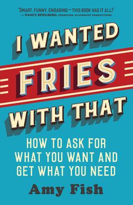 I wanted fries with that : how to ask for what you want and get what you need /