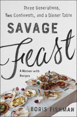 Savage feast : three generations, two continents, and a dinner table : (a memoir with recipes) /