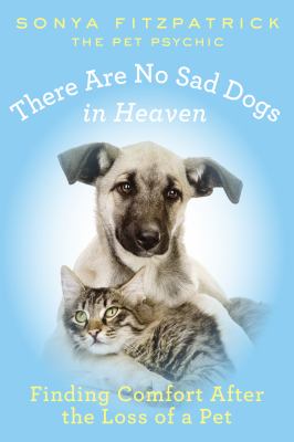 There are no sad dogs in heaven : finding comfort after the loss of a pet /